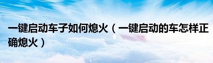 一鍵啟動(dòng)車(chē)子如何熄火（一鍵啟動(dòng)的車(chē)怎樣正確熄火）
