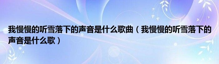 我慢慢的聽雪落下的聲音是什么歌曲（我慢慢的聽雪落下的聲音是什么歌）