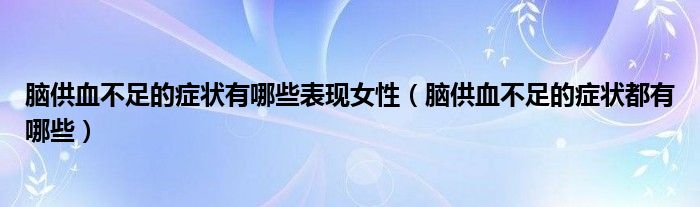 腦供血不足的癥狀有哪些表現(xiàn)女性（腦供血不足的癥狀都有哪些）