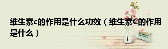維生素c的作用是什么功效（維生素C的作用是什么）
