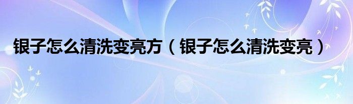 銀子怎么清洗變亮方（銀子怎么清洗變亮）
