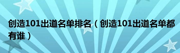 創(chuàng)造101出道名單排名（創(chuàng)造101出道名單都有誰）
