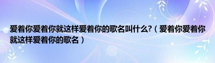 愛著你愛著你就這樣愛著你的歌名叫什么?（愛著你愛著你就這樣愛著你的歌名）