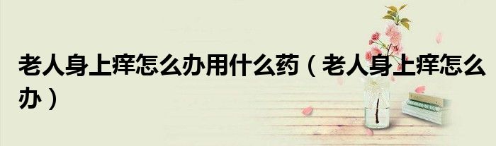 老人身上癢怎么辦用什么藥（老人身上癢怎么辦）