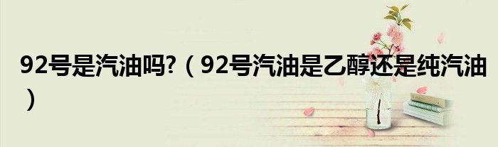 92號是汽油嗎?（92號汽油是乙醇還是純汽油）
