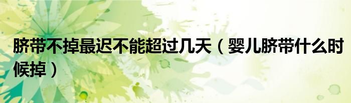 臍帶不掉最遲不能超過幾天（嬰兒臍帶什么時(shí)候掉）