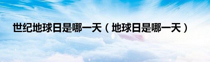 世紀地球日是哪一天（地球日是哪一天）