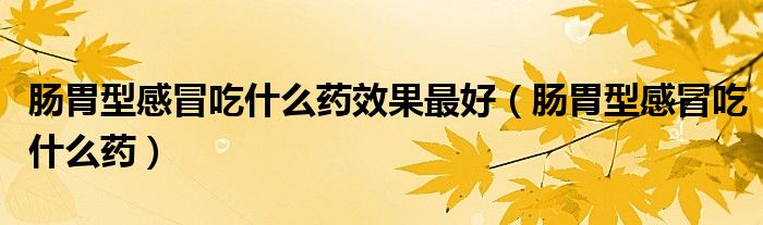 腸胃型感冒吃什么藥效果最好（腸胃型感冒吃什么藥）
