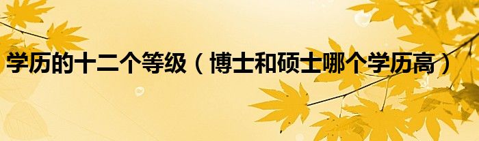 學(xué)歷的十二個(gè)等級(jí)（博士和碩士哪個(gè)學(xué)歷高）