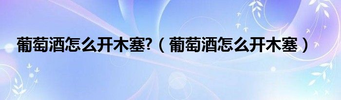 葡萄酒怎么開木塞?（葡萄酒怎么開木塞）