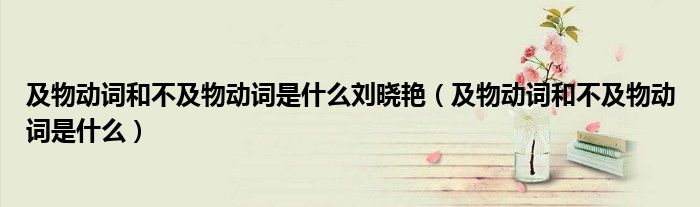 及物動詞和不及物動詞是什么劉曉艷（及物動詞和不及物動詞是什么）