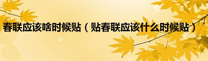 春聯(lián)應(yīng)該啥時(shí)候貼（貼春聯(lián)應(yīng)該什么時(shí)候貼）