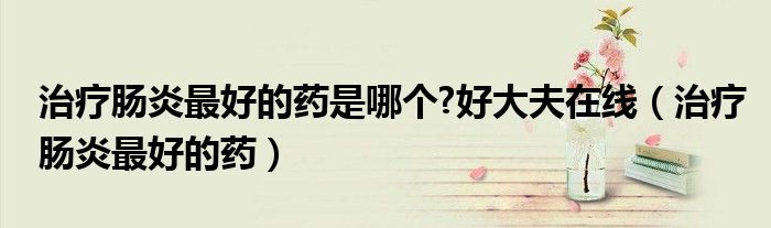 治療腸炎最好的藥是哪個(gè)?好大夫在線（治療腸炎最好的藥）