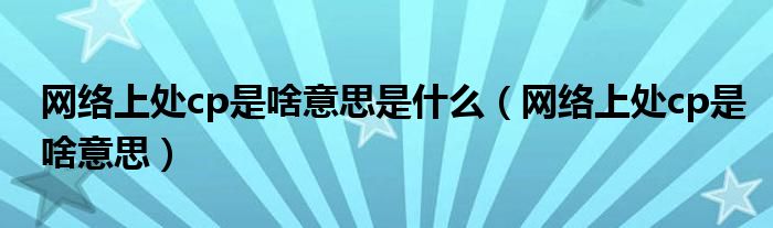 網(wǎng)絡(luò)上處cp是啥意思是什么（網(wǎng)絡(luò)上處cp是啥意思）