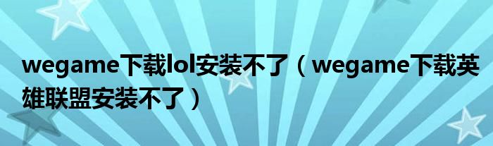 wegame下載lol安裝不了（wegame下載英雄聯(lián)盟安裝不了）