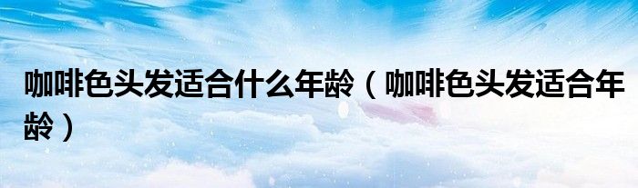 咖啡色頭發(fā)適合什么年齡（咖啡色頭發(fā)適合年齡）