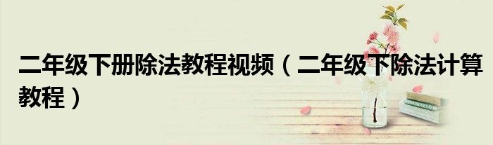 二年級(jí)下冊(cè)除法教程視頻（二年級(jí)下除法計(jì)算教程）