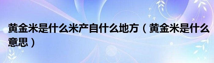 黃金米是什么米產(chǎn)自什么地方（黃金米是什么意思）