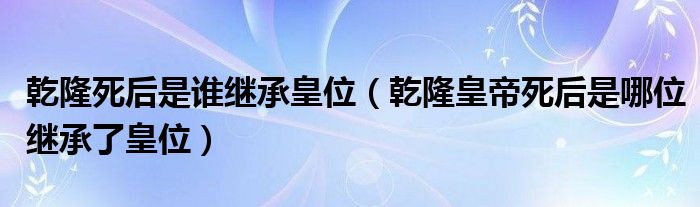 乾隆死后是誰繼承皇位（乾隆皇帝死后是哪位繼承了皇位）