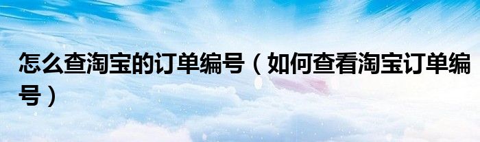 怎么查淘寶的訂單編號（如何查看淘寶訂單編號）