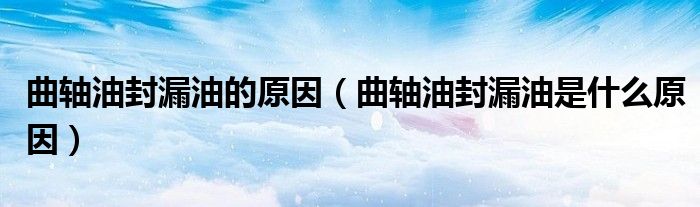 曲軸油封漏油的原因（曲軸油封漏油是什么原因）
