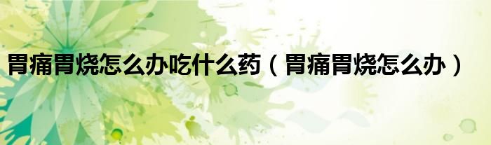 胃痛胃燒怎么辦吃什么藥（胃痛胃燒怎么辦）