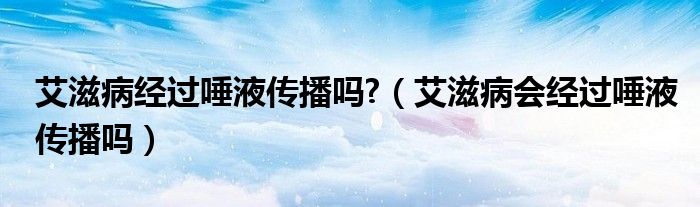 艾滋病經(jīng)過唾液傳播嗎?（艾滋病會(huì)經(jīng)過唾液傳播嗎）