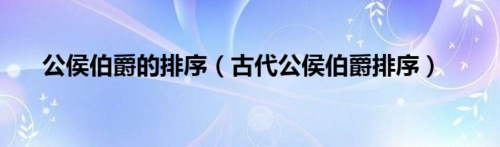 公侯伯爵的排序（古代公侯伯爵排序）