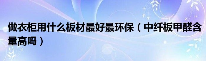 做衣柜用什么板材最好最環(huán)保（中纖板甲醛含量高嗎）