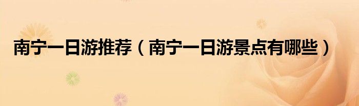 南寧一日游推薦（南寧一日游景點(diǎn)有哪些）