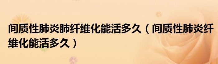 間質性肺炎肺纖維化能活多久（間質性肺炎纖維化能活多久）