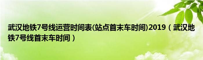 武漢地鐵7號(hào)線運(yùn)營(yíng)時(shí)間表(站點(diǎn)首末車(chē)時(shí)間)2019（武漢地鐵7號(hào)線首末車(chē)時(shí)間）