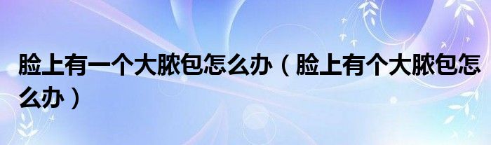 臉上有一個大膿包怎么辦（臉上有個大膿包怎么辦）