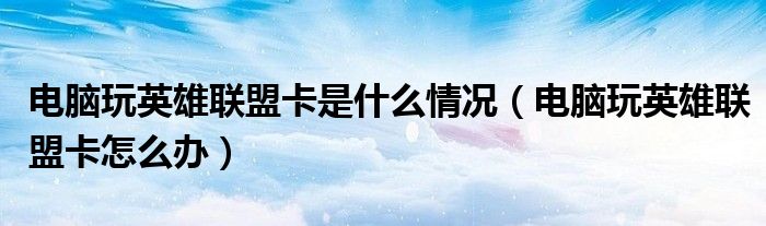 電腦玩英雄聯(lián)盟卡是什么情況（電腦玩英雄聯(lián)盟卡怎么辦）
