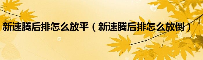 新速騰后排怎么放平（新速騰后排怎么放倒）