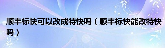 順豐標(biāo)快可以改成特快嗎（順豐標(biāo)快能改特快嗎）