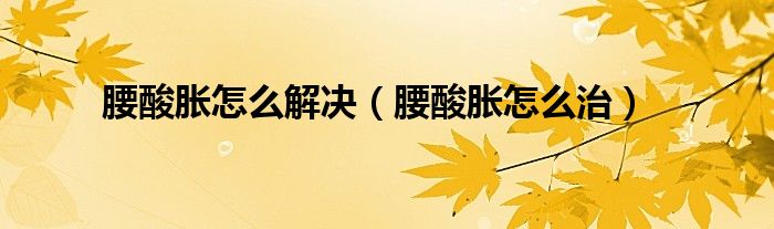 腰酸脹怎么解決（腰酸脹怎么治）