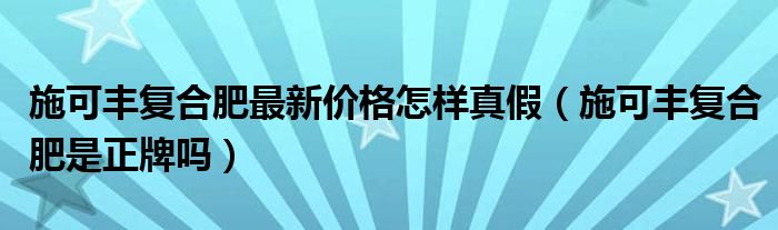 施可豐復(fù)合肥最新價(jià)格怎樣真假（施可豐復(fù)合肥是正牌嗎）