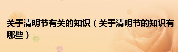 關(guān)于清明節(jié)有關(guān)的知識（關(guān)于清明節(jié)的知識有哪些）