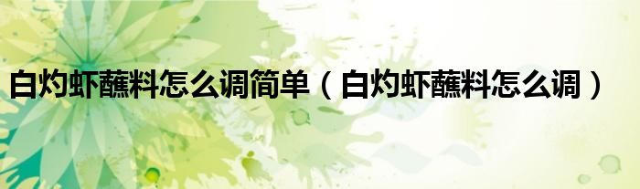 白灼蝦蘸料怎么調(diào)簡單（白灼蝦蘸料怎么調(diào)）