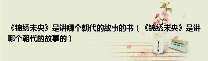 《錦繡未央》是講哪個朝代的故事的書（《錦繡未央》是講哪個朝代的故事的）