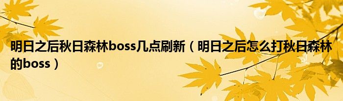 明日之后秋日森林boss幾點(diǎn)刷新（明日之后怎么打秋日森林的boss）