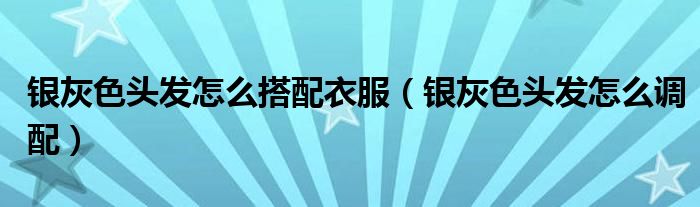 銀灰色頭發(fā)怎么搭配衣服（銀灰色頭發(fā)怎么調(diào)配）