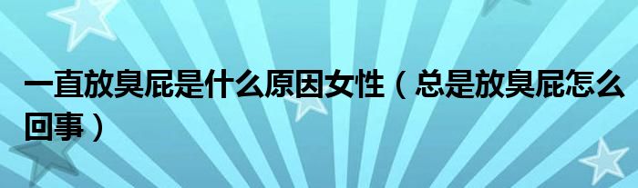 一直放臭屁是什么原因女性（總是放臭屁怎么回事）