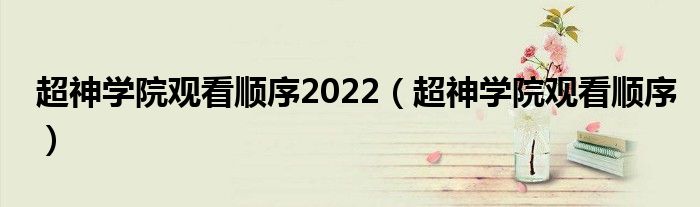 超神學(xué)院觀看順序2022（超神學(xué)院觀看順序）