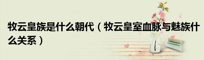 牧云皇族是什么朝代（牧云皇室血脈與魅族什么關(guān)系）