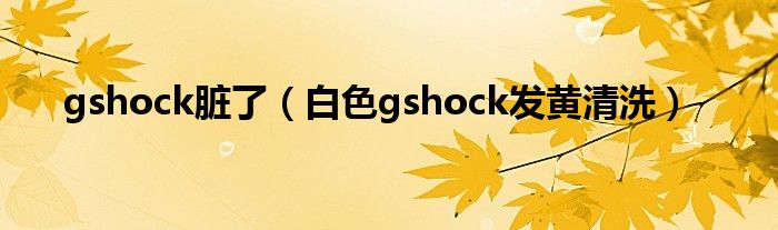 gshock臟了（白色gshock發(fā)黃清洗）