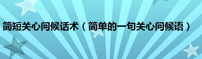 簡短關(guān)心問候話術(shù)（簡單的一句關(guān)心問候語）
