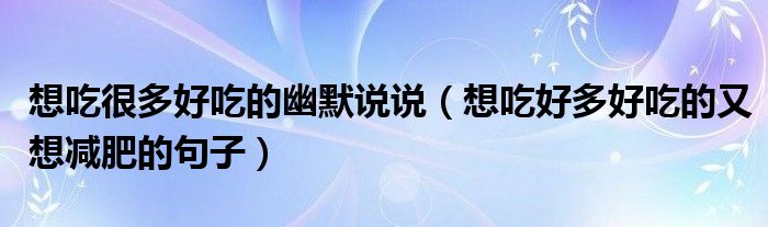 想吃很多好吃的幽默說說（想吃好多好吃的又想減肥的句子）