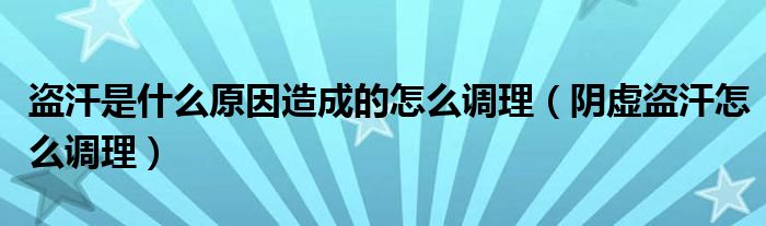 盜汗是什么原因造成的怎么調(diào)理（陰虛盜汗怎么調(diào)理）